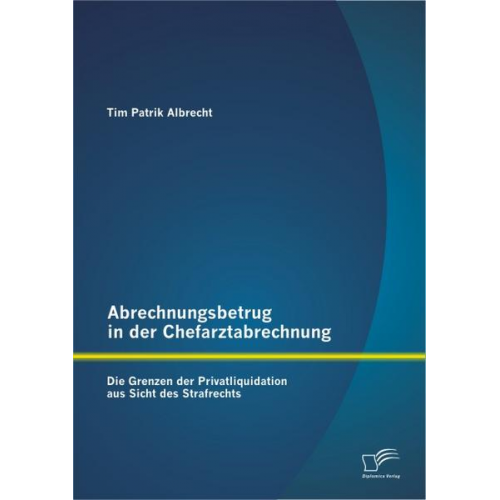 Tim Patrik Albrecht - Abrechnungsbetrug in der Chefarztabrechnung: Die Grenzen der Privatliquidation aus Sicht des Strafrechts