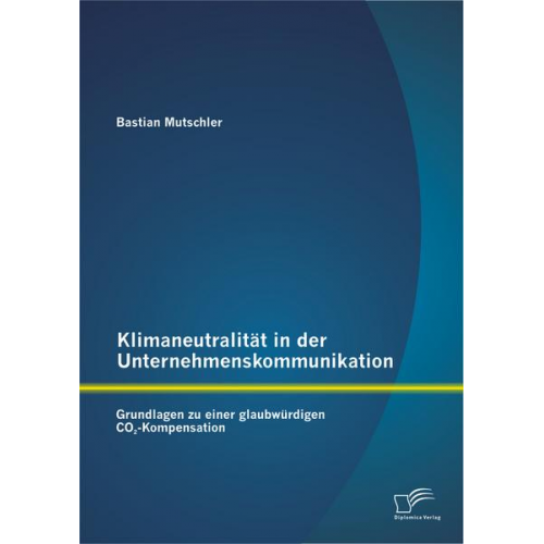 Bastian Mutschler - Klimaneutralität in der Unternehmenskommunikation: Grundlagen zu einer glaubwürdigen CO2-Kompensation