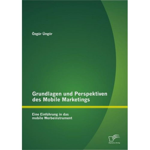 Özgür Üngör - Grundlagen und Perspektiven des Mobile Marketings: Eine Einführung in das mobile Werbeinstrument