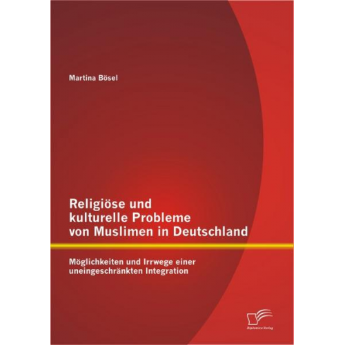 Martina Bösel - Religiöse und kulturelle Probleme von Muslimen in Deutschland: Möglichkeiten und Irrwege einer uneingeschränkten Integration