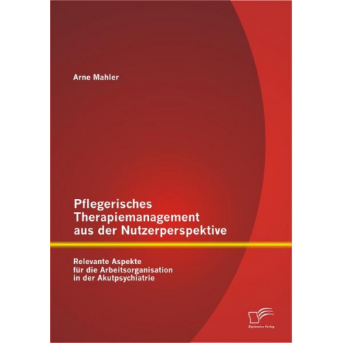 Arne Mahler - Pflegerisches Therapiemanagement aus der Nutzerperspektive: Relevante Aspekte für die Arbeitsorganisation in der Akutpsychiatrie