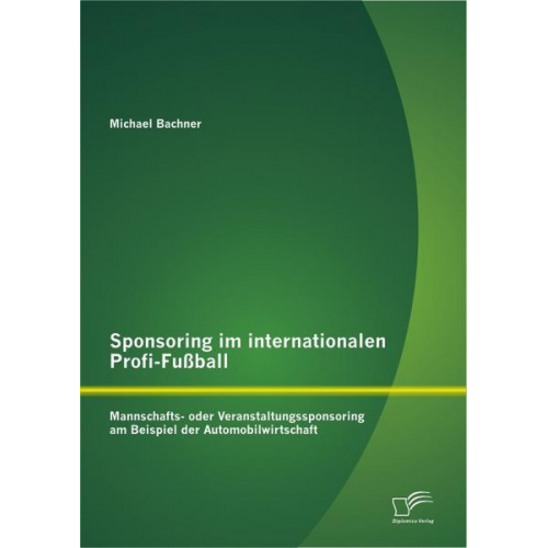 Michael Bachner - Sponsoring im internationalen Profi-Fußball: Mannschafts- oder Veranstaltungssponsoring am Beispiel der Automobilwirtschaft