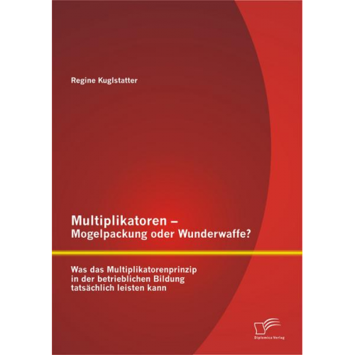 Regine Kuglstatter - Multiplikatoren - Mogelpackung oder Wunderwaffe? Was das Multiplikatorenprinzip in der betrieblichen Bildung tatsächlich leisten kann