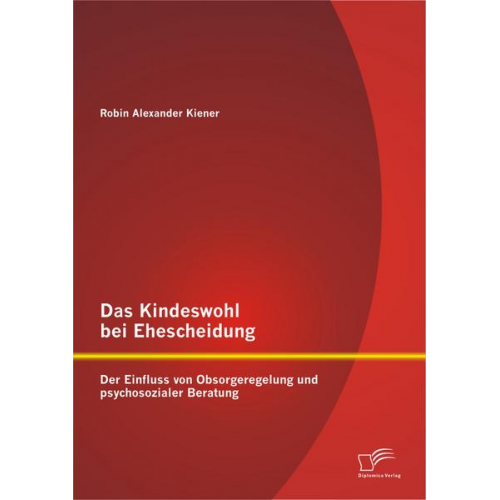 Robin Alexander Kiener - Das Kindeswohl bei Ehescheidung: Der Einfluss von Obsorgeregelung und psychosozialer Beratung