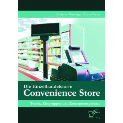 Benjamin Wanninger & Martin Wurm - Die Einzelhandelsform Convenience Store: Trends, Zielgruppen und Konzeptionsprozess