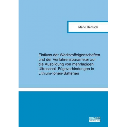 Mario Rentsch - Einfluss der Werkstoffeigenschaften und der Verfahrensparameter auf die Ausbildung von mehrlagigen Ultraschall-Fügeverbindungen in Lithium-Ionen-Batte