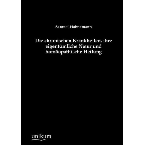 Samuel Hahnemann - Die chronischen Krankheiten, ihre eigentümliche Natur und homöopathische Heilung