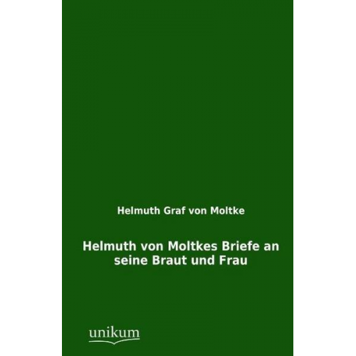 Helmuth Graf Moltke - Helmuth von Moltkes Briefe an seine Braut und Frau