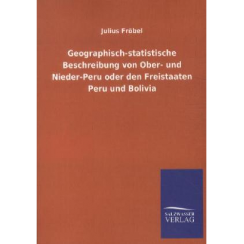 Julius Fröbel - Geographisch-statistische Beschreibung von Ober- und Nieder-Peru oder den Freistaaten Peru und Bolivia