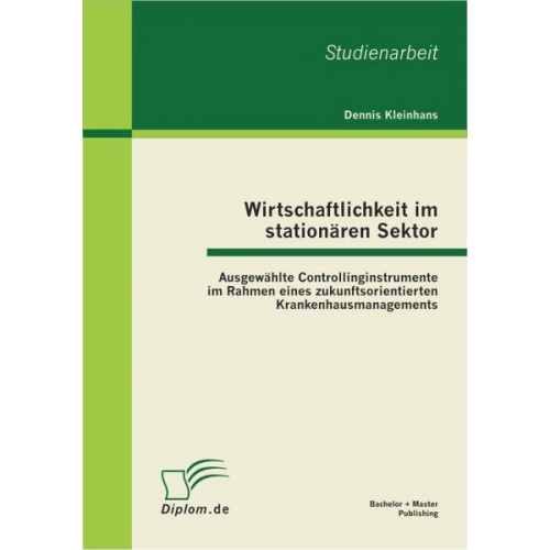 Dennis Kleinhans - Wirtschaftlichkeit im stationären Sektor: Ausgewählte Controllinginstrumente im Rahmen eines zukunftsorientierten Krankenhausmanagements