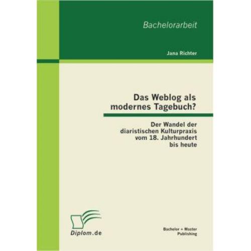 Jana Richter - Das Weblog als modernes Tagebuch? Der Wandel der diaristischen Kulturpraxis vom 18. Jahrhundert bis heute