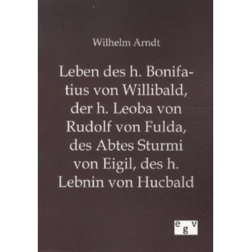 Wilhelm Arndt - Leben des h. Bonifatius von Willibald, der h. Leoba von Rudolf von Fulda, des Abtes Sturmi von Eigil, des h. Lebnin von Hucbald