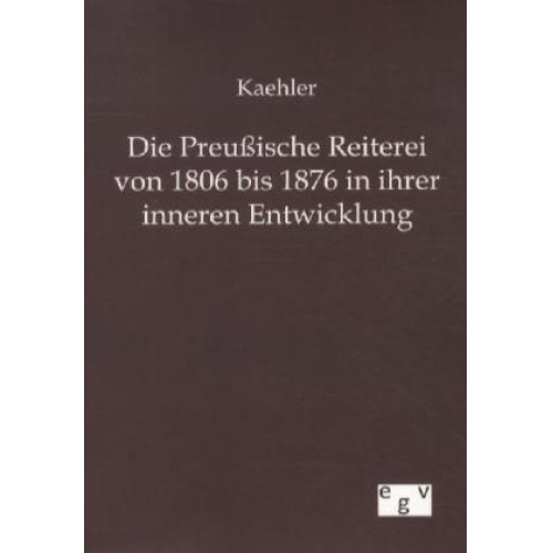 Kaehler - Die Preußische Reiterei von 1806 bis 1876 in ihrer inneren Entwicklung