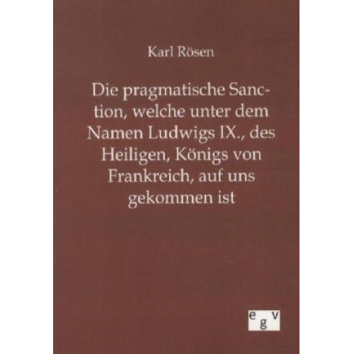 Karl Rösen - Die pragmatische Sanction, welche unter dem Namen Ludwigs IX., des Heiligen, Königs von Frankreich, auf uns gekommen ist