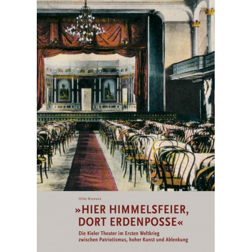 Hilke Niemann - »Hier Himmelsfeier, dort Erdenposse« Die Kieler Theater im Ersten Weltkrieg zwischen Patriotismus, hoher Kunst und Ablenkung