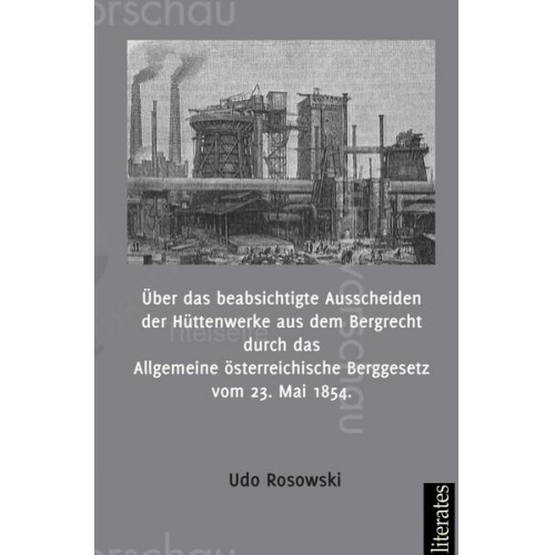 Udo Rosowski - Über das beabsichtigte Ausscheiden der Hüttenwerke aus dem Bergrecht durch das Allgemeine österreichische Berggesetz vom 23. Mai 1854