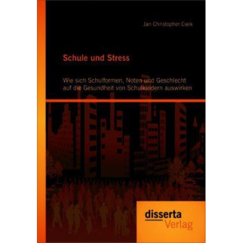 Jan Christopher Cwik - Schule und Stress: Wie sich Schulformen, Noten und Geschlecht auf die Gesundheit von Schulkindern auswirken