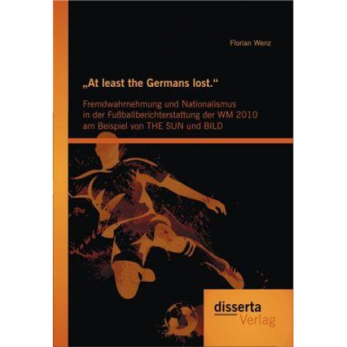 Florian Wenz - At least the Germans lost.': Fremdwahrnehmung und Nationalismus in der Fußballberichterstattung der WM 2010 am Beispiel von THE SUN und BILD