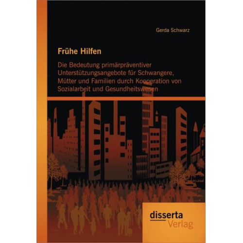 Gerda Schwarz - Frühe Hilfen: Die Bedeutung primärpräventiver Unterstützungsangebote für Schwangere, Mütter und Familien durch Kooperation von Sozialarbeit und Gesund