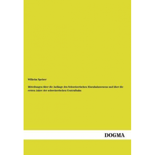Wilhelm Speiser - Mitteilungen über die Anfänge des Schweizerischen Eisenbahnwesens und über die ersten Jahre der schweizerischen Centralbahn