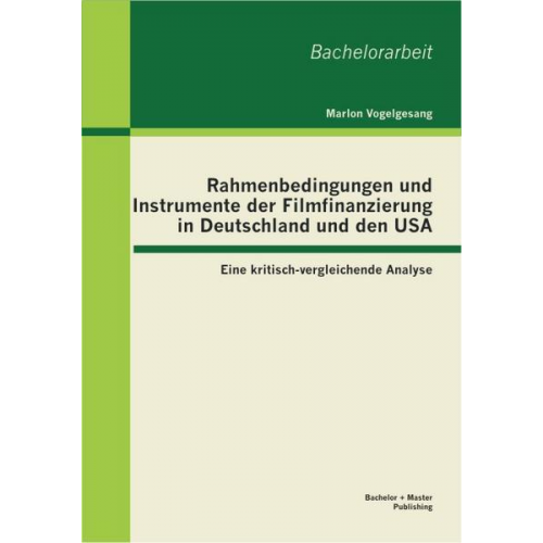 Marlon Vogelgesang - Rahmenbedingungen und Instrumente der Filmfinanzierung in Deutschland und den USA: Eine kritisch-vergleichende Analyse