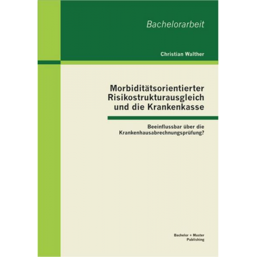 Christian Walther - Morbiditätsorientierter Risikostrukturausgleich und die Krankenkasse: Beeinflussbar über die Krankenhausabrechnungsprüfung?