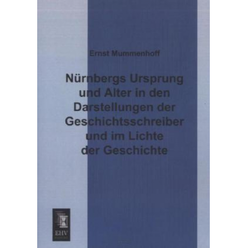 Ernst Mummenhoff - Nürnbergs Ursprung und Alter in den Darstellungen der Geschichtsschreiber und im Lichte der Geschichte