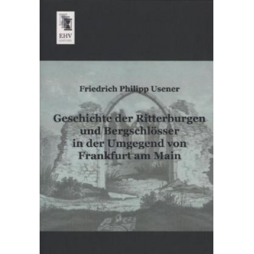 Friedrich Philipp Usener - Geschichte der Ritterburgen und Bergschlösser in der Umgegend von Frankfurt am Main