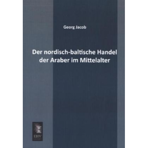 Georg Jacob - Der nordisch-baltische Handel der Araber im Mittelalter