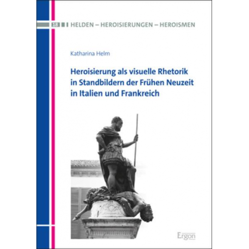 Katharina Helm - Heroisierung als visuelle Rhetorik in Standbildern der Frühen Neuzeit in Italien und Frankreich