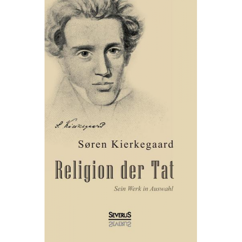 Sören Kierkegaard - Religion der Tat: Kierkegaards Werk in Auswahl