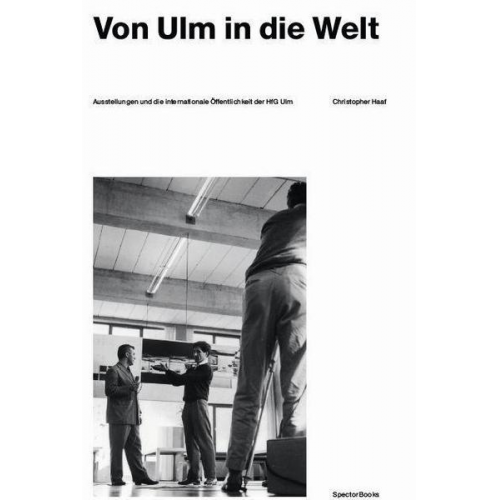 Christopher Haaf - Christopher Haaf. Von Ulm in die Welt. Ausstellungen und die internationale Öffentlichkeit der HfG Ulm