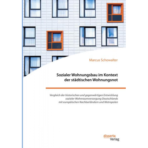 Marcus Schowalter - Sozialer Wohnungsbau im Kontext der städtischen Wohnungsnot. Vergleich der historischen und gegenwärtigen Entwicklung sozialer Wohnraumversorgung Deut