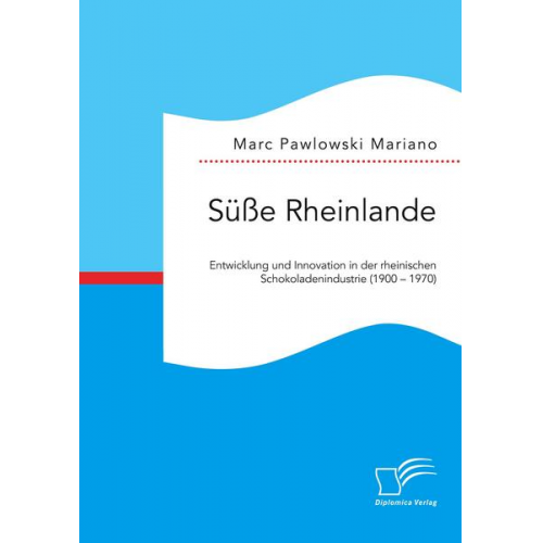 Marc Pawlowski Mariano - Süße Rheinlande. Entwicklung und Innovation in der rheinischen Schokoladenindustrie (1900 - 1970)