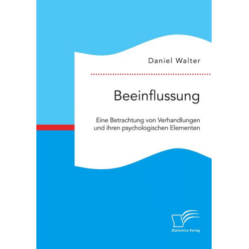 Daniel Walter - Beeinflussung. Eine Betrachtung von Verhandlungen und ihren psychologischen Elementen