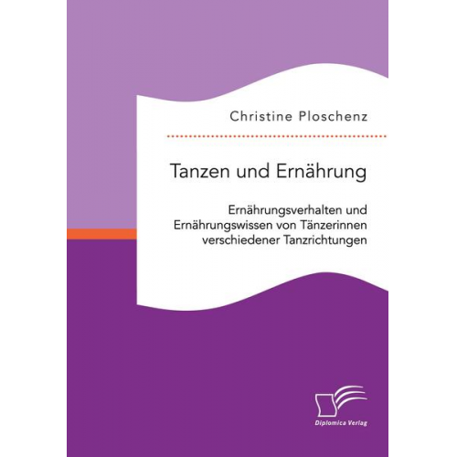 Christine Ploschenz - Tanzen und Ernährung. Ernährungsverhalten und Ernährungswissen von Tänzerinnen verschiedener Tanzrichtungen