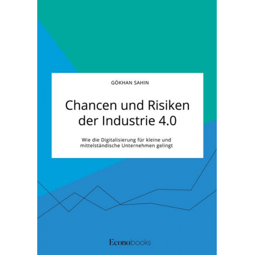 Gökhan Sahin - Chancen und Risiken der Industrie 4.0. Wie die Digitalisierung für kleine und mittelständische Unternehmen gelingt