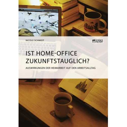 Nicole Schmidt - Ist Home-Office zukunftstauglich? Auswirkungen der Heimarbeit auf den Arbeitsalltag