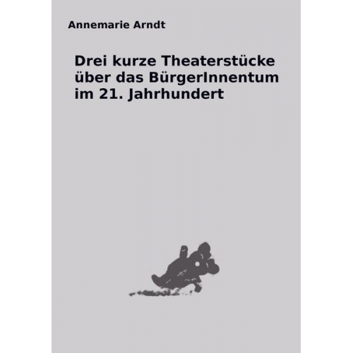 Annemarie Arndt - Drei kurze Theaterstücke über das BürgerInnentum im 21. Jahrhundert