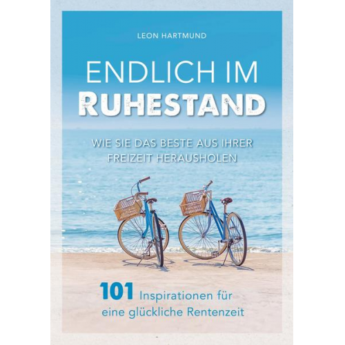 Leon Hartmund - Endlich im Ruhestand: Wie Sie das Beste aus Ihrer Freizeit herausholen - 101 Inspirationen für eine glückliche Rentenzeit