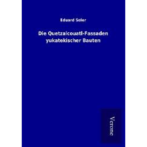 Eduard Seler - Die Quetzalcouatl-Fassaden yukatekischer Bauten