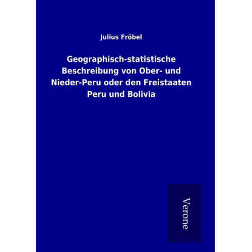 Julius Fröbel - Geographisch-statistische Beschreibung von Ober- und Nieder-Peru oder den Freistaaten Peru und Bolivia