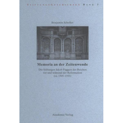 Benjamin Scheller - Memoria an der Zeitenwende. Die Stiftungen Jakob Fuggers des Reichen vor und während der Reformation (ca. 1505-1555)