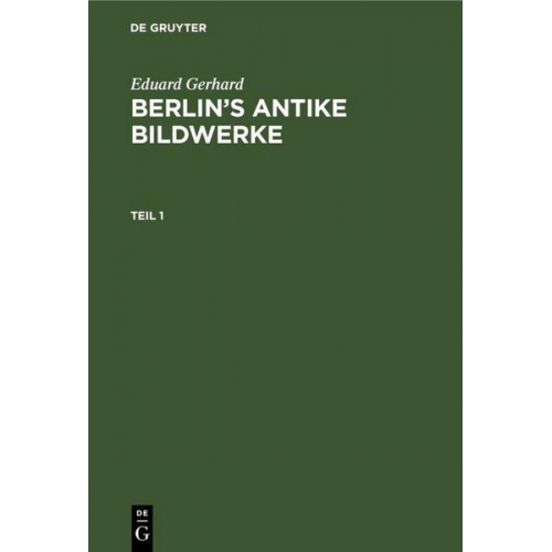 Eduard Gerhard - Eduard Gerhard: Berlin’s antike Bildwerke / Eduard Gerhard: Berlin’s antike Bildwerke. Teil 1