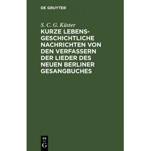 S. C. G. Küster - Kurze lebensgeschichtliche Nachrichten von den Verfassern der Lieder des neuen Berliner Gesangbuches