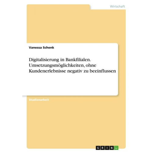 Vanessa Schenk - Digitalisierung in Bankfilialen. Umsetzungsmöglichkeiten, ohne Kundenerlebnisse negativ zu beeinflussen