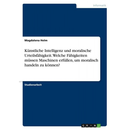 Magdalena Helm - Künstliche Intelligenz und moralische Urteilsfähigkeit. Welche Fähigkeiten müssen Maschinen erfüllen, um moralisch handeln zu können?