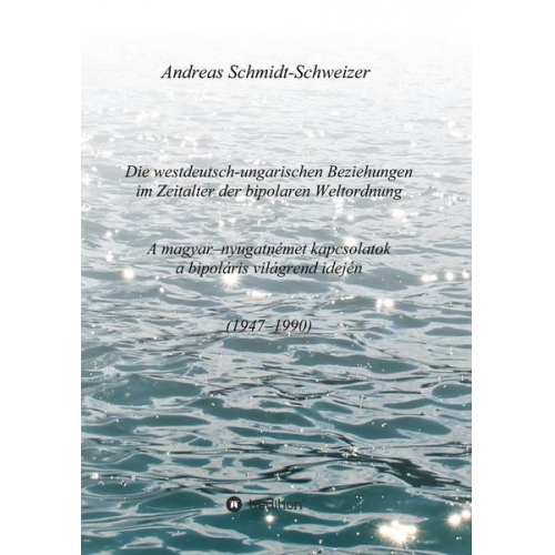 Andreas Schmidt-Schweizer - Die westdeutsch-ungarischen Beziehungen im Zeitalter der bipolaren Weltordnung (1947-1990) A magyar-nyugatnémet kapcsolatok a bipoláris világrend idej