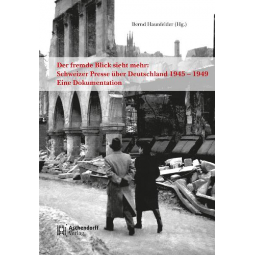 Bernd Haunfelder - Der fremde Blick sieht mehr: Schweizer Presse über Deutschland 1945 – 1949