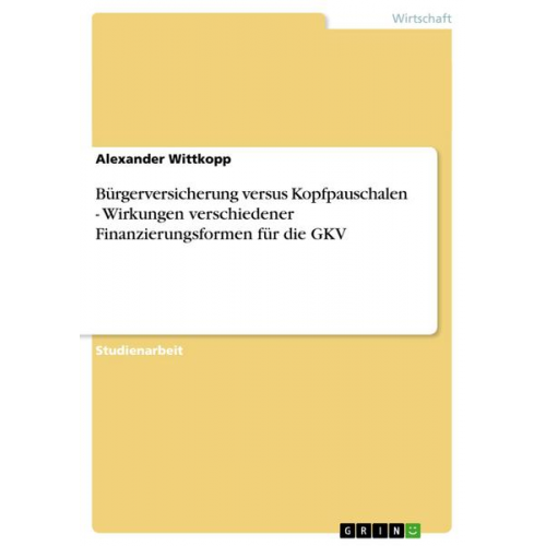 Alexander Wittkopp - Bürgerversicherung versus Kopfpauschalen - Wirkungen verschiedener Finanzierungsformen für die GKV